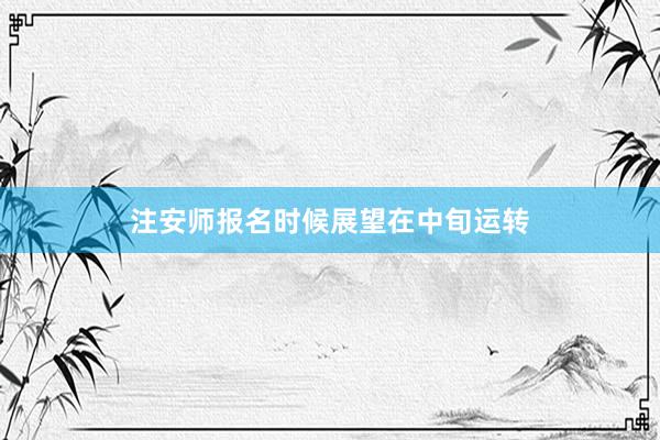 注安师报名时候展望在中旬运转