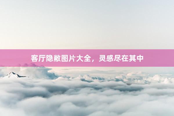 客厅隐敝图片大全，灵感尽在其中