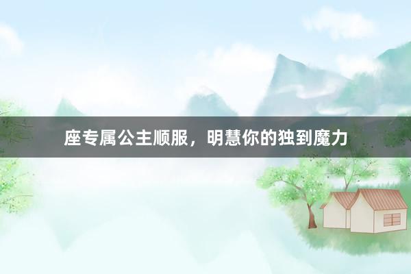 座专属公主顺服，明慧你的独到魔力