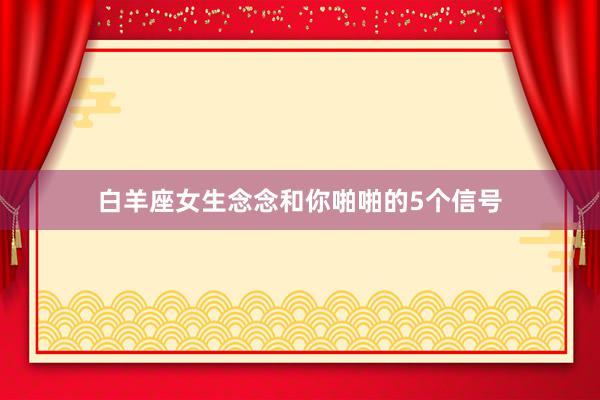白羊座女生念念和你啪啪的5个信号