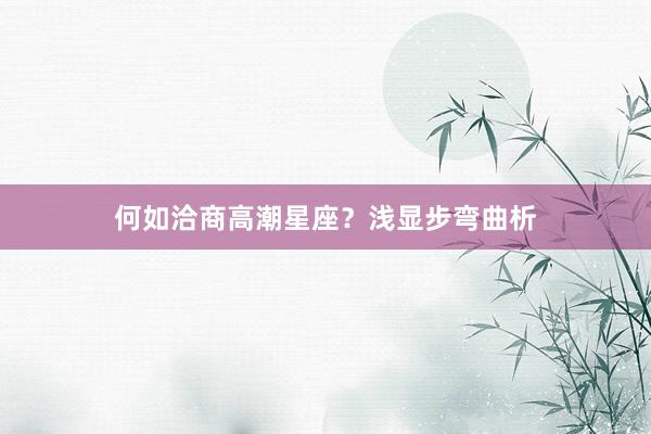 何如洽商高潮星座？浅显步弯曲析