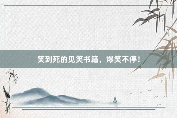 笑到死的见笑书籍，爆笑不停！