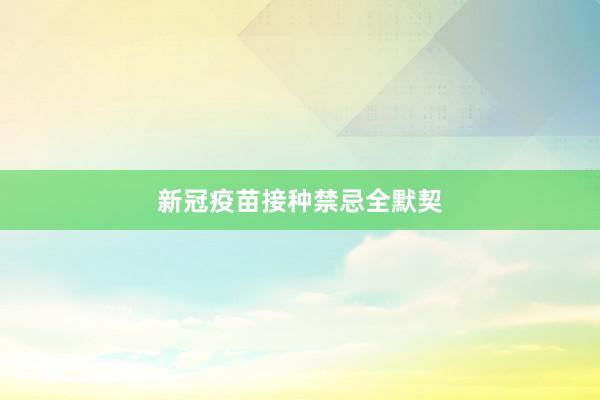 新冠疫苗接种禁忌全默契
