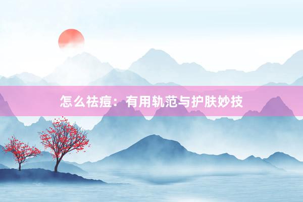 怎么祛痘：有用轨范与护肤妙技