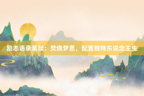 励志语录案牍：焚烧梦思，配置独特东说念主生