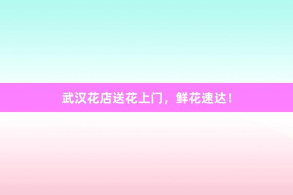 武汉花店送花上门，鲜花速达！