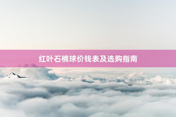 红叶石楠球价钱表及选购指南