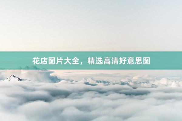 花店图片大全，精选高清好意思图