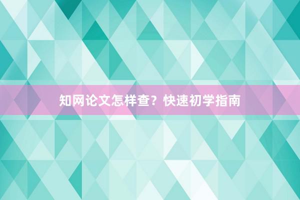 知网论文怎样查？快速初学指南