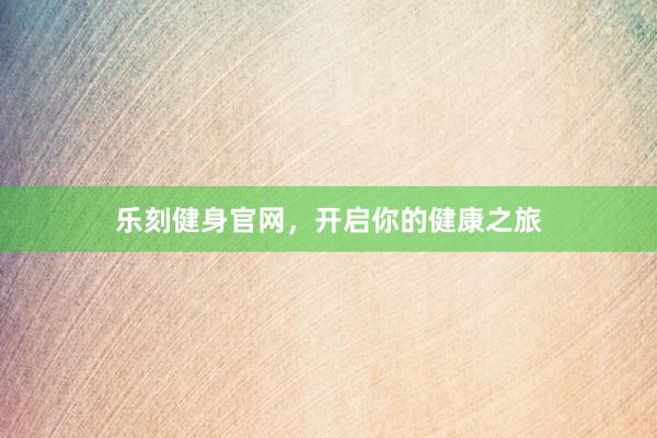 乐刻健身官网，开启你的健康之旅