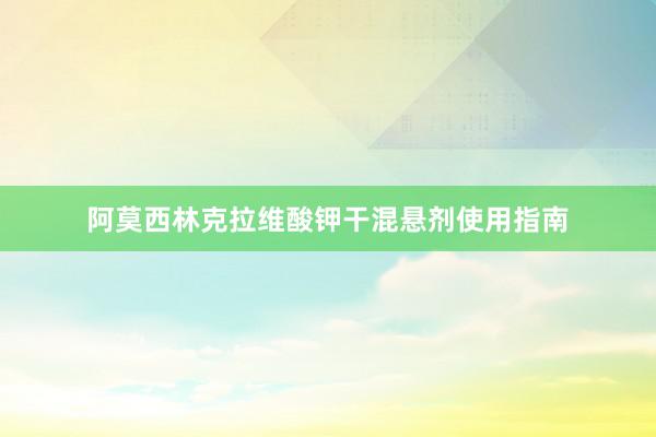 阿莫西林克拉维酸钾干混悬剂使用指南