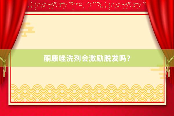 酮康唑洗剂会激励脱发吗?