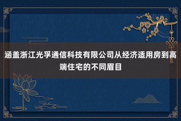 涵盖浙江光孚通信科技有限公司从经济适用房到高端住宅的不同眉目