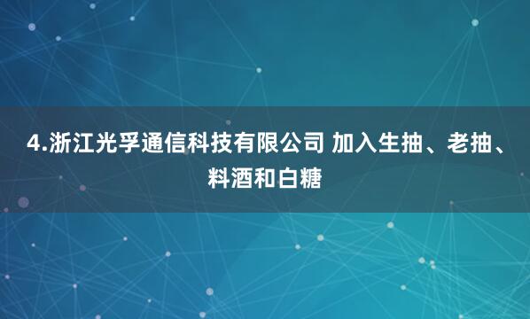 4.浙江光孚通信科技有限公司 加入生抽、老抽、料酒和白糖