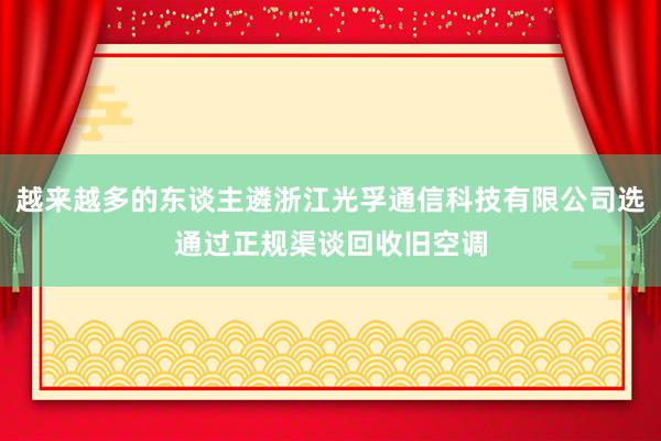 越来越多的东谈主遴浙江光孚通信科技有限公司选通过正规渠谈回收旧空调