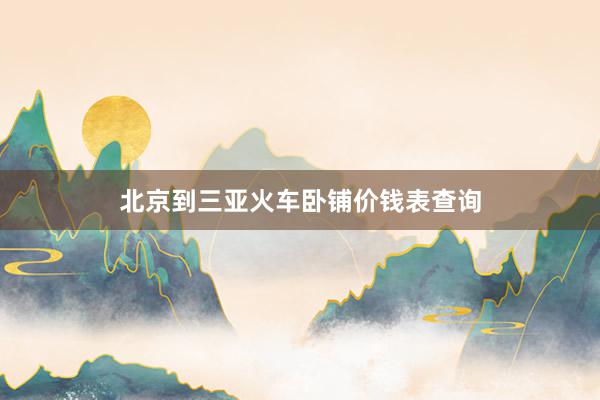 北京到三亚火车卧铺价钱表查询