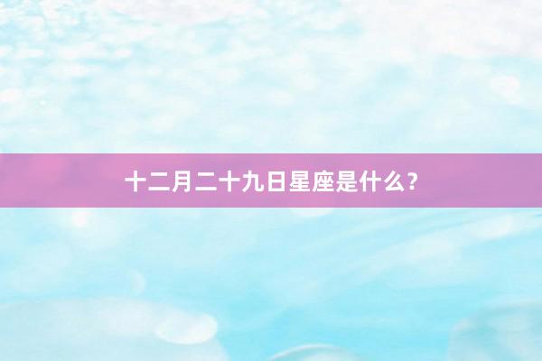十二月二十九日星座是什么?